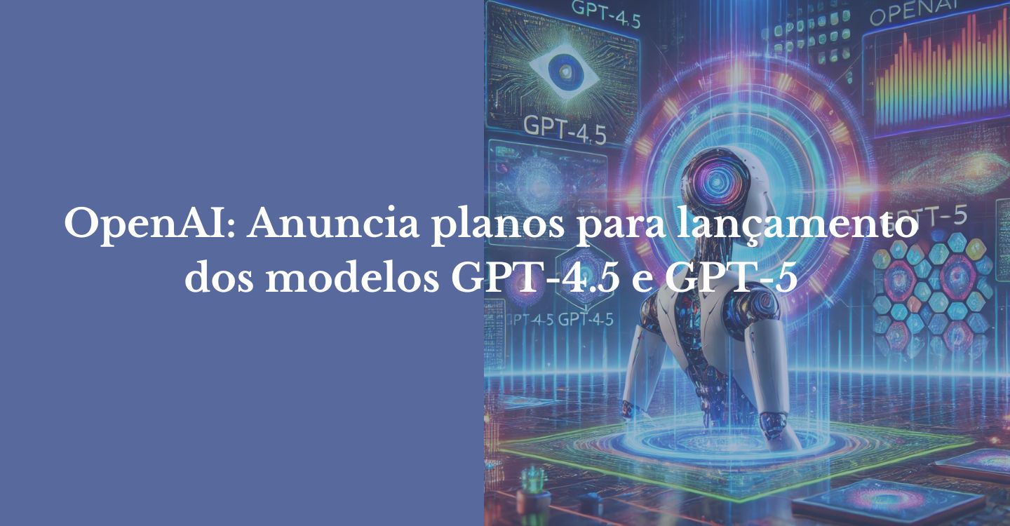 Leia mais sobre o artigo OpenAI: Anuncia planos para lançamento dos modelos GPT-4.5 e GPT-5